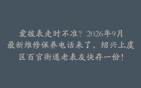 爱彼表走时不准？2026年9月最新维修保养电话来了，绍兴上虞区百官街道老表友快存一份！