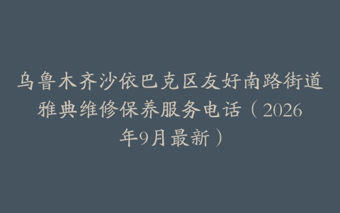 乌鲁木齐沙依巴克区友好南路街道雅典维修保养服务电话（2026年9月最新）