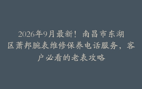 2026年9月最新！南昌市东湖区萧邦腕表维修保养电话服务，客户必看的老表攻略