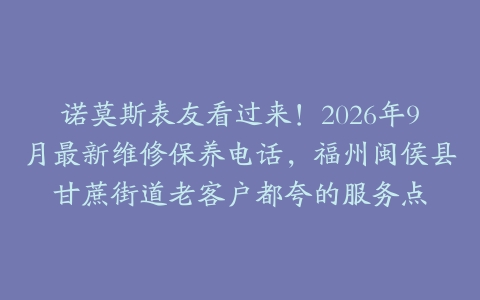 诺莫斯表友看过来！2026年9月最新维修保养电话，福州闽侯县甘蔗街道老客户都夸的服务点
