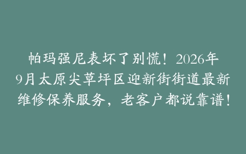 帕玛强尼表坏了别慌！2026年9月太原尖草坪区迎新街街道最新维修保养服务，老客户都说靠谱！