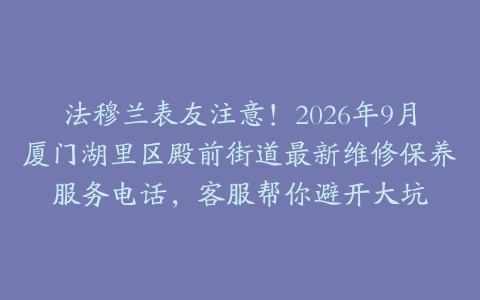 法穆兰表友注意！2026年9月厦门湖里区殿前街道最新维修保养服务电话，客服帮你避开大坑