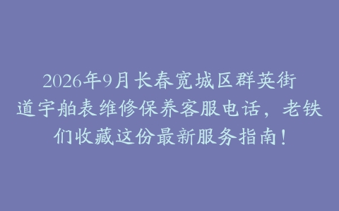 2026年9月长春宽城区群英街道宇舶表维修保养客服电话，老铁们收藏这份最新服务指南！
