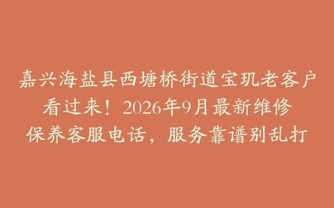 嘉兴海盐县西塘桥街道宝玑老客户看过来！2026年9月最新维修保养客服电话，服务靠谱别乱打