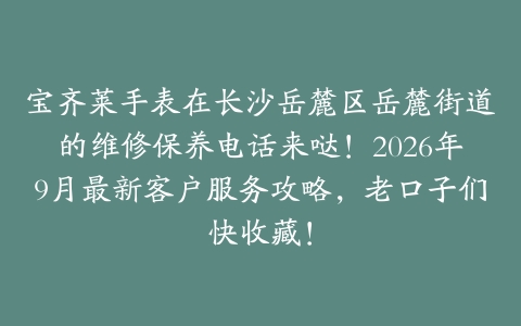 宝齐莱手表在长沙岳麓区岳麓街道的维修保养电话来哒！2026年9月最新客户服务攻略，老口子们快收藏！