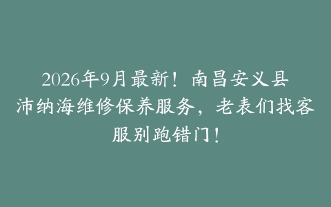 2026年9月最新！南昌安义县沛纳海维修保养服务，老表们找客服别跑错门！