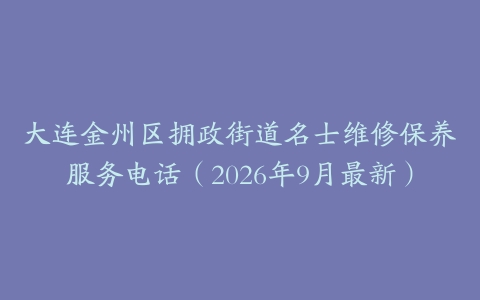 大连金州区拥政街道名士维修保养服务电话（2026年9月最新）