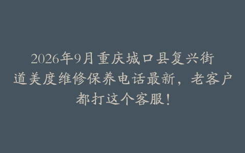 2026年9月重庆城口县复兴街道美度维修保养电话最新，老客户都打这个客服！