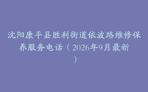 沈阳康平县胜利街道依波路维修保养服务电话（2026年9月最新）
