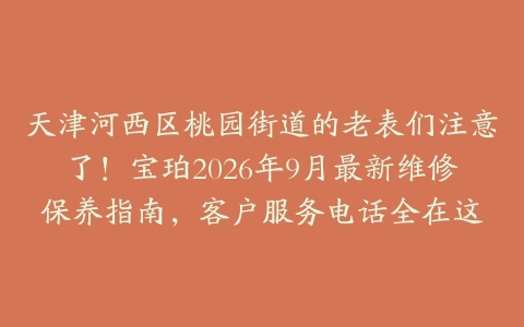 天津河西区桃园街道的老表们注意了！宝珀2026年9月最新维修保养指南，客户服务电话全在这