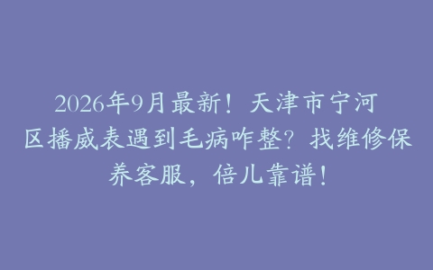 2026年9月最新！天津市宁河区播威表遇到毛病咋整？找维修保养客服，倍儿靠谱！