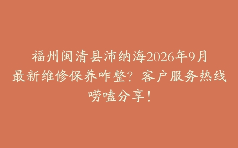 福州闽清县沛纳海2026年9月最新维修保养咋整？客户服务热线唠嗑分享！