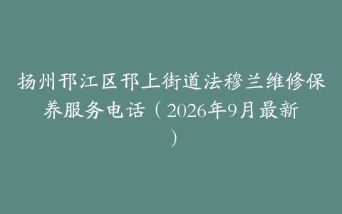 扬州邗江区邗上街道法穆兰维修保养服务电话（2026年9月最新）