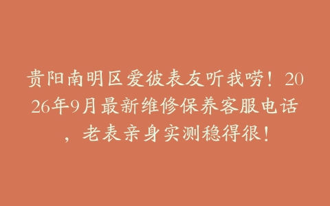 贵阳南明区爱彼表友听我唠！2026年9月最新维修保养客服电话，老表亲身实测稳得很！
