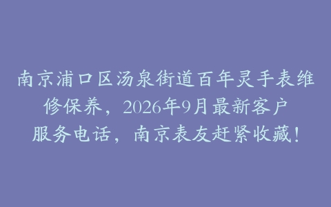 南京浦口区汤泉街道百年灵手表维修保养，2026年9月最新客户服务电话，南京表友赶紧收藏！