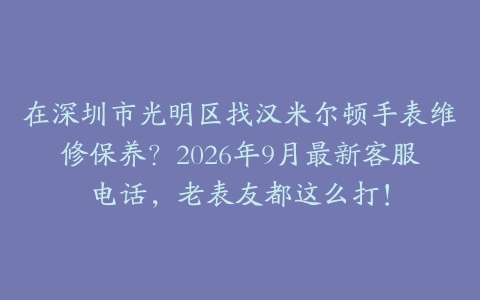 在深圳市光明区找汉米尔顿手表维修保养？2026年9月最新客服电话，老表友都这么打！
