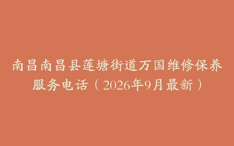 南昌南昌县莲塘街道万国维修保养服务电话（2026年9月最新）