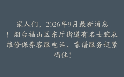 家人们，2026年9月最新消息！烟台福山区东厅街道有名士腕表维修保养客服电话，靠谱服务赶紧码住！