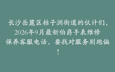 长沙岳麓区桔子洲街道的伙计们，2026年9月最新伯爵手表维修保养客服电话，要找对服务别跑偏！