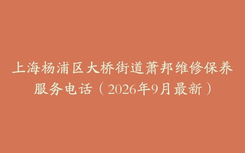 上海杨浦区大桥街道萧邦维修保养服务电话（2026年9月最新）