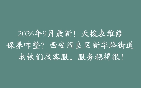 2026年9月最新！天梭表维修保养咋整？西安阎良区新华路街道老铁们找客服，服务稳得很！
