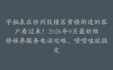 宇舶表在徐州鼓楼区黄楼街道的客户看过来！2026年9月最新维修保养服务电话攻略，唠唠嗑就搞定
