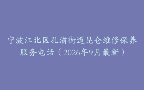 宁波江北区孔浦街道昆仑维修保养服务电话（2026年9月最新）