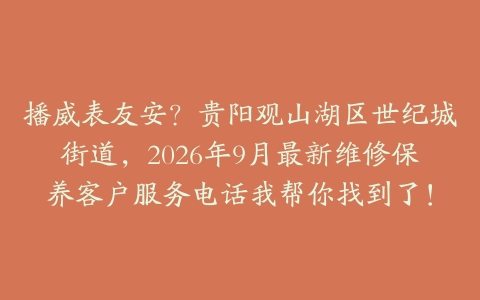 播威表友安？贵阳观山湖区世纪城街道，2026年9月最新维修保养客户服务电话我帮你找到了！
