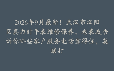 2026年9月最新!武汉市汉阳区真力时手表维修保养,老表友告诉你哪些客户服务电话靠得住,莫瞎打