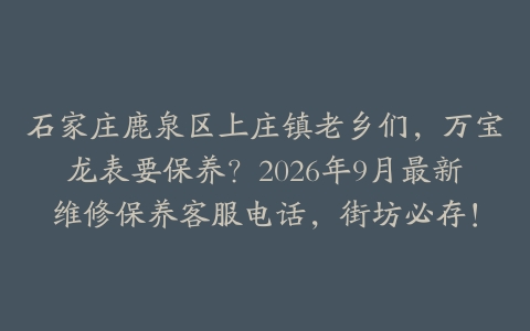 石家庄鹿泉区上庄镇老乡们，万宝龙表要保养？2026年9月最新维修保养客服电话，街坊必存！