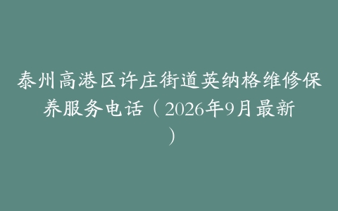 泰州高港区许庄街道英纳格维修保养服务电话（2026年9月最新）