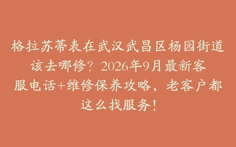 格拉苏蒂表在武汉武昌区杨园街道该去哪修？2026年9月最新客服电话+维修保养攻略，老客户都这么找服务！
