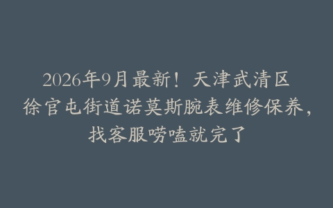2026年9月最新！天津武清区徐官屯街道诺莫斯腕表维修保养，找客服唠嗑就完了