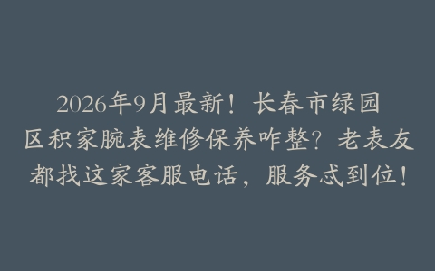 2026年9月最新！长春市绿园区积家腕表维修保养咋整？老表友都找这家客服电话，服务忒到位！
