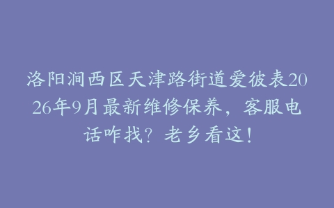 洛阳涧西区天津路街道爱彼表2026年9月最新维修保养，客服电话咋找？老乡看这！