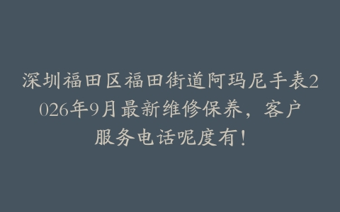 深圳福田区福田街道阿玛尼手表2026年9月最新维修保养，客户服务电话呢度有！