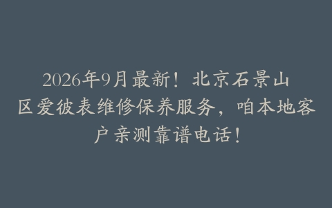 2026年9月最新！北京石景山区爱彼表维修保养服务，咱本地客户亲测靠谱电话！