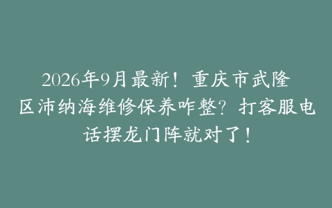 2026年9月最新！重庆市武隆区沛纳海维修保养咋整？打客服电话摆龙门阵就对了！