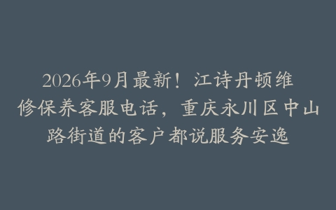 2026年9月最新！江诗丹顿维修保养客服电话，重庆永川区中山路街道的客户都说服务安逸