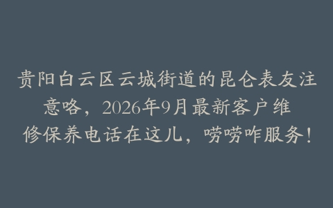 贵阳白云区云城街道的昆仑表友注意咯，2026年9月最新客户维修保养电话在这儿，唠唠咋服务！