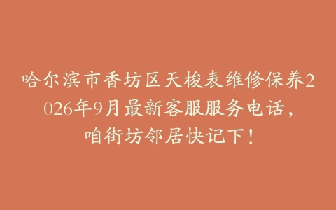 哈尔滨市香坊区天梭表维修保养2026年9月最新客服服务电话，咱街坊邻居快记下！