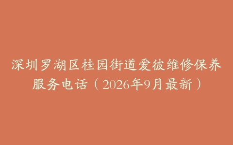 深圳罗湖区桂园街道爱彼维修保养服务电话（2026年9月最新）