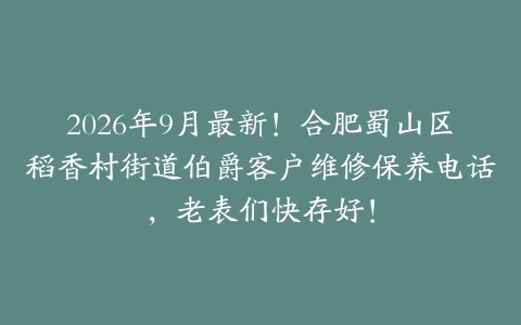 2026年9月最新！合肥蜀山区稻香村街道伯爵客户维修保养电话，老表们快存好！