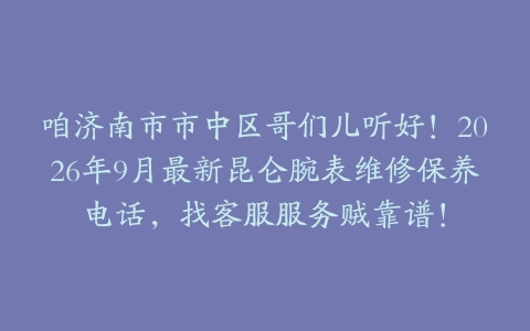 咱济南市市中区哥们儿听好！2026年9月最新昆仑腕表维修保养电话，找客服服务贼靠谱！