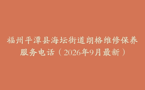 福州平潭县海坛街道朗格维修保养服务电话（2026年9月最新）