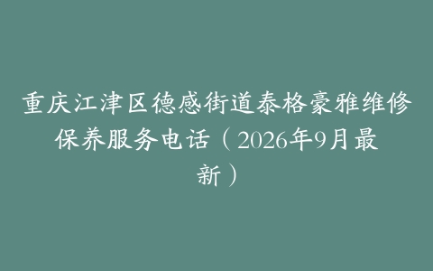 重庆江津区德感街道泰格豪雅维修保养服务电话（2026年9月最新）