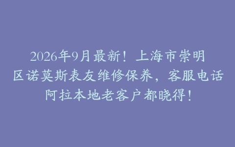 2026年9月最新！上海市崇明区诺莫斯表友维修保养，客服电话阿拉本地老客户都晓得！