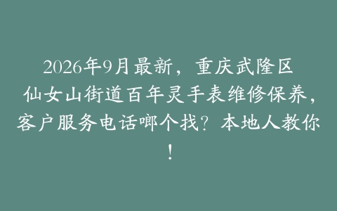 2026年9月最新，重庆武隆区仙女山街道百年灵手表维修保养，客户服务电话啷个找？本地人教你！
