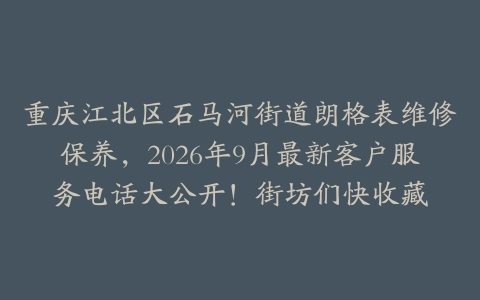 重庆江北区石马河街道朗格表维修保养，2026年9月最新客户服务电话大公开！街坊们快收藏