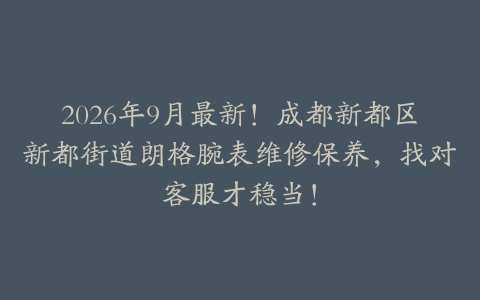 2026年9月最新！成都新都区新都街道朗格腕表维修保养，找对客服才稳当！